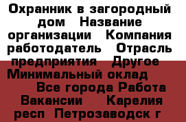 Охранник в загородный дом › Название организации ­ Компания-работодатель › Отрасль предприятия ­ Другое › Минимальный оклад ­ 50 000 - Все города Работа » Вакансии   . Карелия респ.,Петрозаводск г.